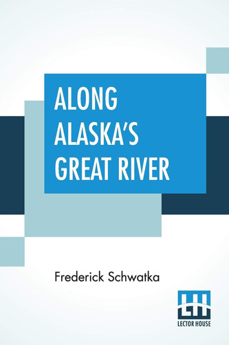 Along Alaska's Great River A Popular Account Of The Travels Of An Alaska Exploring Expedition Along The Great Yukon River