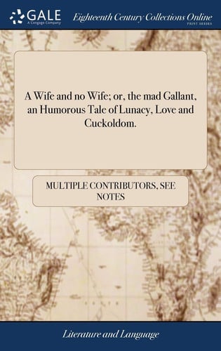 A Wife and No Wife; Or, the Mad Gallant, an Humorous Tale of Lunacy, Love and Cuckoldom.