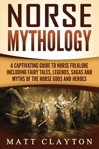 Norse Mythology A Captivating Guide to Norse Folklore Including Fairy Tales, Legends, Sagas and Myths of the Norse Gods and Heroes