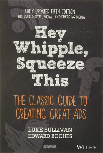 Hey, Whipple, Squeeze This: The Classic Guide to Creating Great Ads (5th Edition)