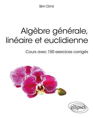 Algèbre générale, linéaire et euclidienne Cours avec 150 exercices corrigés