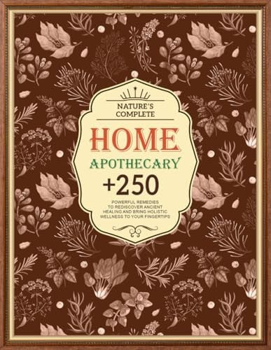Nature’s Complete Home Apothecary Book: 250+ Powerful Remedies to Rediscover Ancient Healing at Your Fingertips