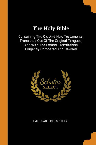 The Holy Bible Containing The Old And New Testaments, Translated Out Of The Original Tongues, And With The Former Translations Diligently Compared And Revised