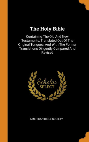 The Holy Bible: Containing The Old And New Testaments, Translated Out Of The Original Tongues, And With The Former Translations Diligently Compared And Revised