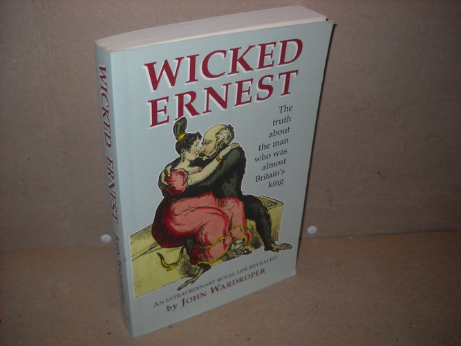 Wicked Ernest: The truth about the man who was almost Britain's king : an extraordinary royal life revealed