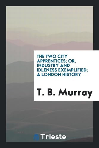 The Two City Apprentices; Or, Industry and Idleness Exemplified; a London History