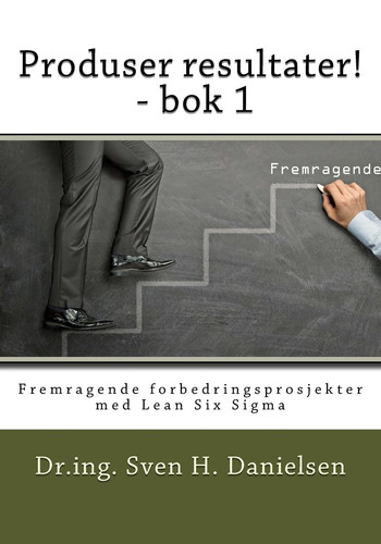 Produser Resultater! - BOK 1 Fremragende Forbedringsprosjekter Med Lean Six SIGMA - Sven H. Danielsen