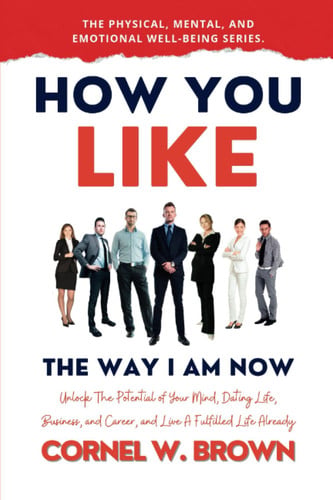 How You Like The Way I Am Now: Unlock The Potential of Your Mind, Dating Life, Business, and Career, and Live A Fulfilled Life Already