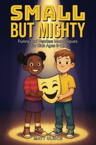 Small But Mighty: Monologues for the Brave, the Bold, and the Slightly Bonkers: Funny and Fearless Monologues for Kids Ages 8–12