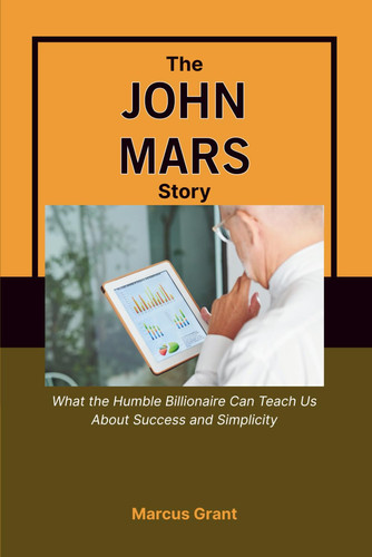 THE JOHN MARS STORY: What the Humble Billionaire Can Teach Us About Success and Simplicity