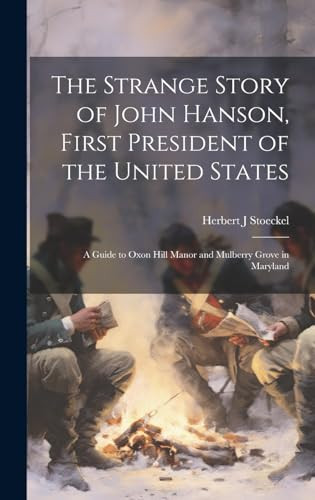 The Strange Story of John Hanson, First President of the United States A Guide to Oxon Hill Manor and Mulberry Grove in Maryland