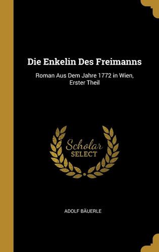 Die Enkelin Des Freimanns Roman Aus Dem Jahre 1772 in Wien, Erster Theil