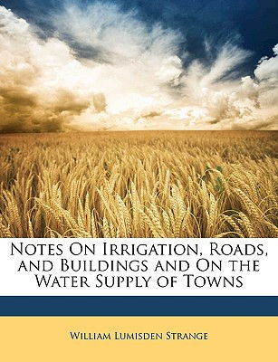 Notes On Irrigation, Roads, and Buildings and On the Water Supply of Towns