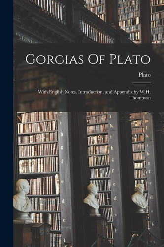 Gorgias Of Plato With English Notes, Introduction, and Appendix by W.H. Thompson