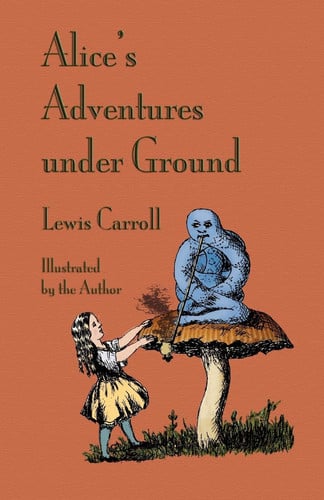 Alice's Adventures Under Ground Being the Book Afterwards Developed Into Alice's Adventures in Wonderland