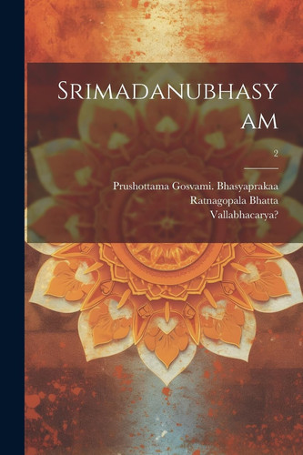 Srimadanubhasyam; 2 - Vallabhācārya, Prushottama Gosvami Bhasyaprakaa, Ratnagopala Bhatta