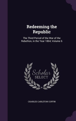Redeeming the Republic The Third Period of the War of the Rebellion, in the Year 1864, Volume 6