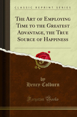 The Art of Employing Time to the Greatest Advantage, the True Source of Happiness