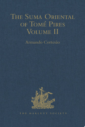 The Suma Oriental of Tomé Pires An Account of the East, from the Red Sea to Japan, written in Malacca and India in 1512-1515, and The Book of Francisco Rodrigues, Rutter of a Voyage in the Red Sea, Nautical Rules, Almanack and Maps, Written and Drawn in the East before 1515 Volume II