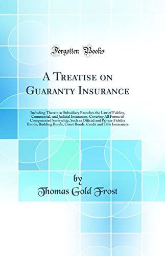 A Treatise on Guaranty Insurance Including Therein As Subsidiary Branches the Law of Fidelity, Commercial, and Judicial Insurances, Covering All Forms of Compensated Suretyship, Such As Official and Private Fidelity Bonds, Building Bonds, Court Bonds, Cr