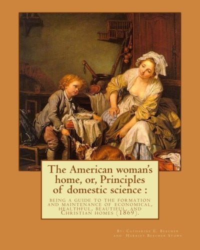 The American woman's home, or, Principles of domestic science : being a guide to the formation and maintenance of economical, healthful, beautiful, ... her forthright opinions on female education.