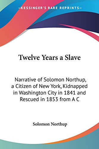 Twelve Years a Slave: Narrative of Solomon Northup, a Citizen of New York, Kidnapped in Washington City in 1841 and Rescued in 1853 from A C