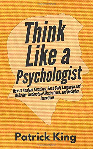 Think Like a Psychologist How to Analyze Emotions, Read Body Language and Behavior, Understand Motivations, and Decipher Intentions