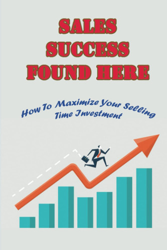 Sales Success Found Here: How To Maximize Your Selling Time Investment