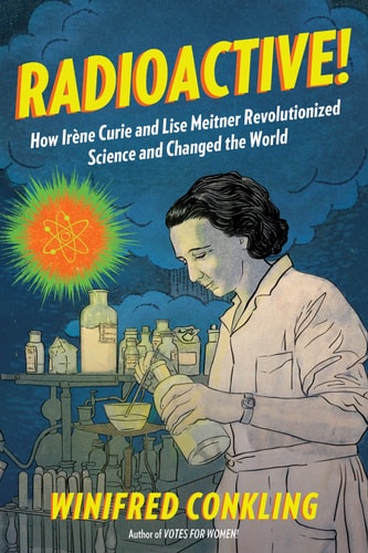 Radioactive!: how Irene Curie and Lise Meitner revolutionized science and changed the world