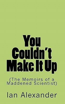 You Couldn't Make It Up (the Memoirs of a Maddened Scientist)