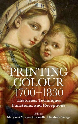 Printing Colour 1700 - 1830 Histories, Techniques, Functions, and Receptions