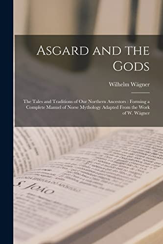 Asgard and the Gods The Tales and Traditions of Our Northern Ancestors: Forming a Complete Manuel of Norse Mythology Adapted From the Work of W. Wägner