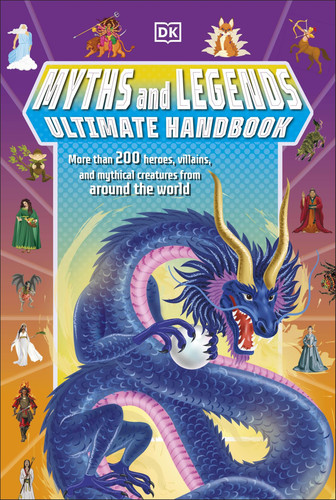 Myths and Legends Ultimate Handbook More Than 200 Heroes, Villains and Mythical Creatures from Around the World