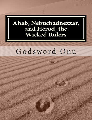 Ahab, Nebuchadnezzar, and Herod, the Wicked Rulers The Kings Who Challenged God