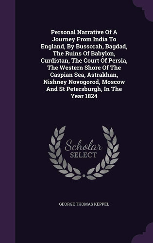 Personal Narrative of a Journey from India to England, by Bussorah, Bagdad, the Ruins of Babylon, Curdistan, the Court of Persia, the Western Shore of the Caspian Sea, Astrakhan, Nishney Novogorod, Moscow and St Petersburgh, in the Year 1824