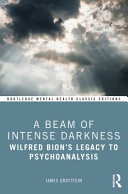 A Beam of Intense Darkness Wilfred Bion's Legacy to Psychoanalysis