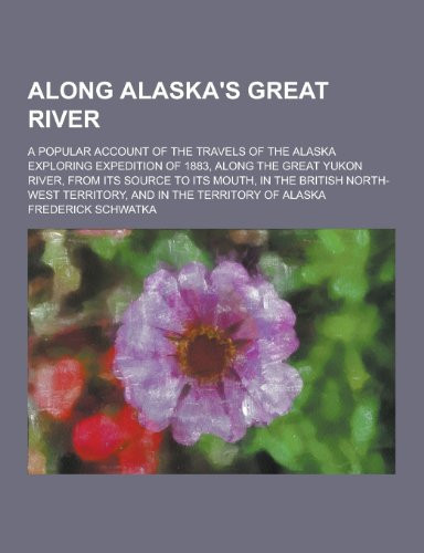 Along Alaska's Great River; a Popular Account of the Travels of the Alaska Exploring Expedition of 1883, Along the Great Yukon River, from Its Source