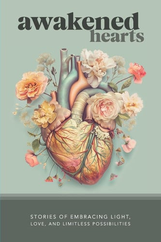 Awakened Hearts Stories of Embracing Light, Love, and Limitless Possibilities
