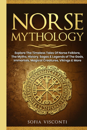 Norse Mythology: Explore The Timeless Tales Of Norse Folklore, The Myths, History, Sagas & Legends of The Gods, Immortals, Magical Creatures, Vikings & More