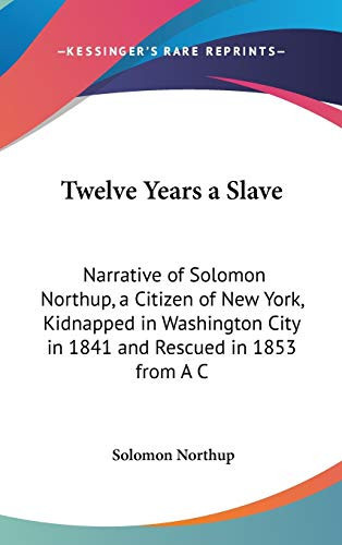 Twelve Years a Slave: Narrative of Solomon Northup, a Citizen of New York, Kidnapped in Washington City in 1841 and Rescued in 1853 from A C