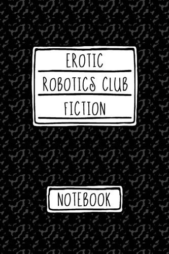 Erotic Robotics Club Fiction Notebook Over 100 Fresh Pages to Fill with Your Own Erotic Fiction (Journal, Diary, Blank Book, Sketchbook)