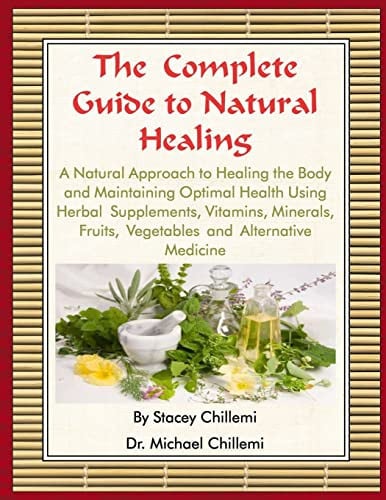 The Complete Guide to Natural Healing A Natural Approach to Healing the Body and Maintaining Optimal Health Using Herbal Supplements, Vitamins, Minerals, Fruits, Vegetables and Alternative Medicine