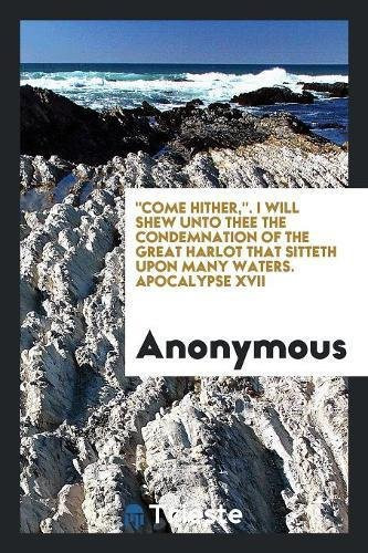 Come Hither, . I Will Shew Unto Thee the Condemnation of the Great Harlot That Sitteth Upon Many Waters. Apocalypse XVII