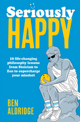 Seriously HAPPY 10 Life-changing Philosophy Lessons from Stoicism to Zen to Supercharge Your Mindset