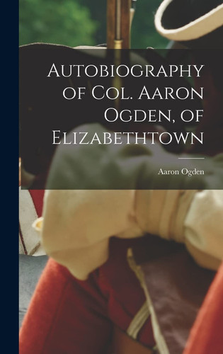 Autobiography of Col. Aaron Ogden, of Elizabethtown