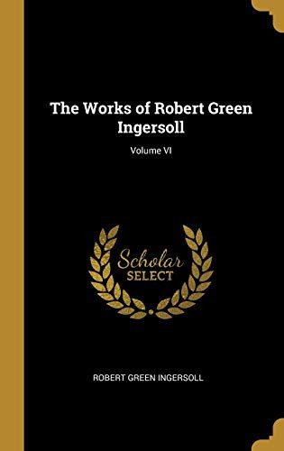The Works of Robert Green Ingersoll; Volume VI