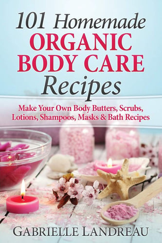 Organic Body Care 101 Homemade Beauty Products Recipes-Make Your Own Body Butters, Body Scrubs, Lotions, Shampoos, Masks And Bath Recipes