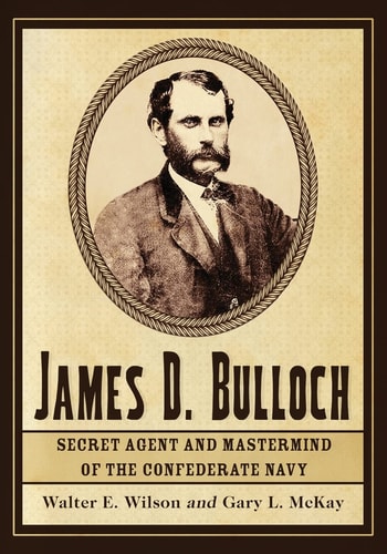 James D. Bulloch: Secret Agent and MasterMind of the Confederate Navy