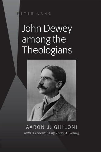 John Dewey Among the Theologians With a Foreword by Terry A. Veling