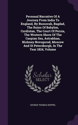 Personal Narrative Of A Journey From India To England, By Bussorah, Bagdad, The Ruins Of Babylon, Curdistan, The Court Of Persia, The Western Shore Of The Caspian Sea, Astrakhan, Nishney Novogorod, Moscow And St Petersburgh, In The Year 1824, Volume